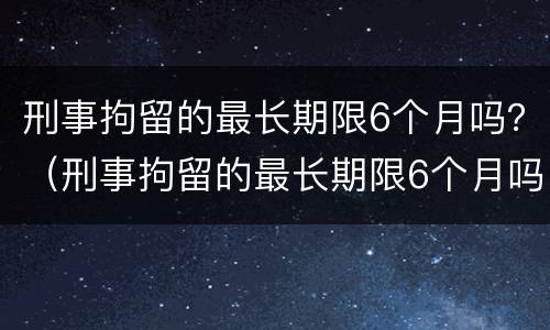刑事拘留的最长期限6个月吗？（刑事拘留的最长期限6个月吗判几年）