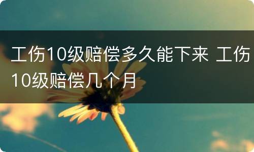 工伤10级赔偿多久能下来 工伤10级赔偿几个月