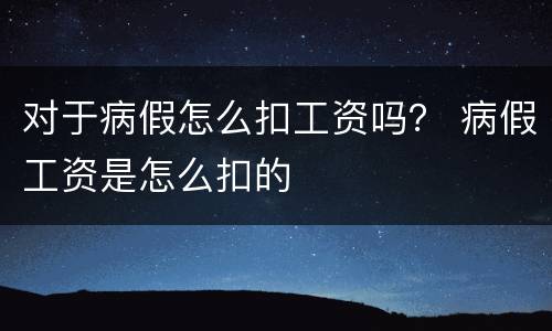 对于病假怎么扣工资吗？ 病假工资是怎么扣的