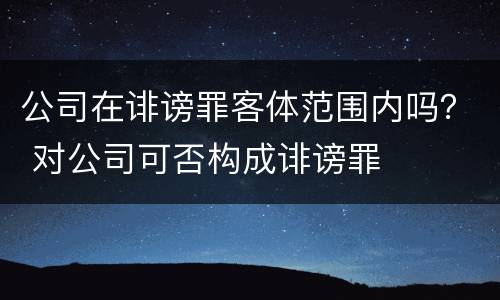 公司在诽谤罪客体范围内吗？ 对公司可否构成诽谤罪