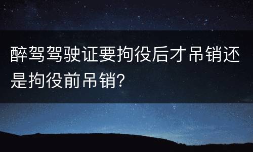 醉驾驾驶证要拘役后才吊销还是拘役前吊销？