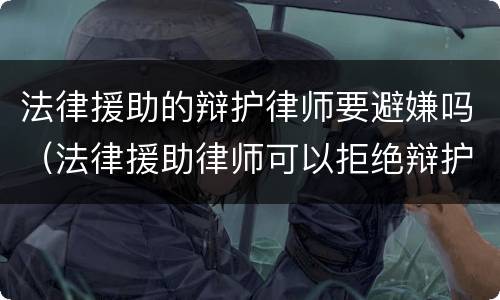 法律援助的辩护律师要避嫌吗（法律援助律师可以拒绝辩护吗）