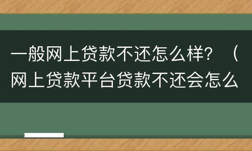 一般网上贷款不还怎么样？（网上贷款平台贷款不还会怎么样）