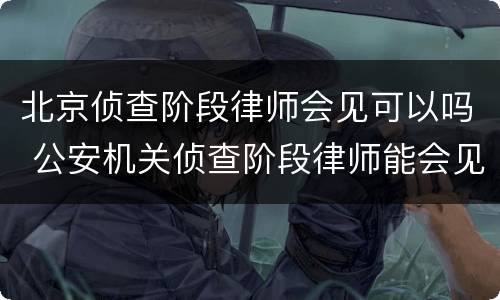 北京侦查阶段律师会见可以吗 公安机关侦查阶段律师能会见吗