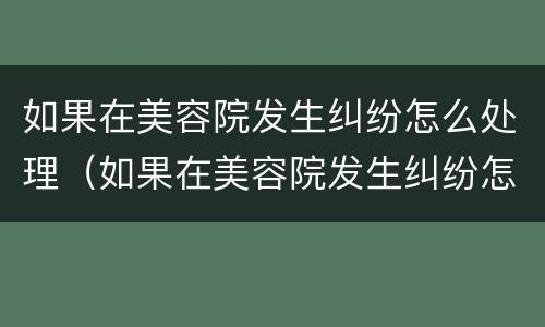 如果在美容院发生纠纷怎么处理（如果在美容院发生纠纷怎么处理最好）