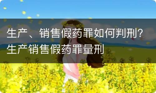 生产、销售假药罪如何判刑? 生产销售假药罪量刑