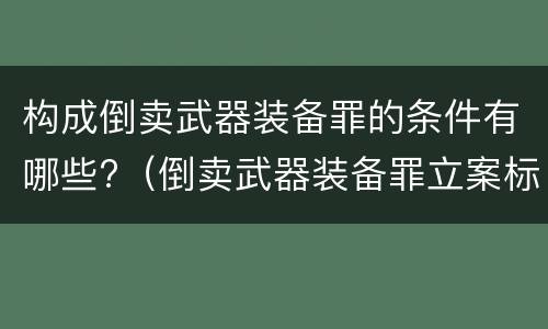 构成倒卖武器装备罪的条件有哪些?（倒卖武器装备罪立案标准）