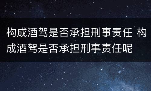 构成酒驾是否承担刑事责任 构成酒驾是否承担刑事责任呢