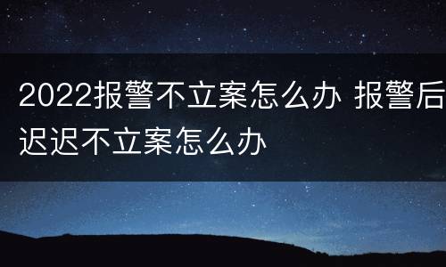 2022报警不立案怎么办 报警后迟迟不立案怎么办