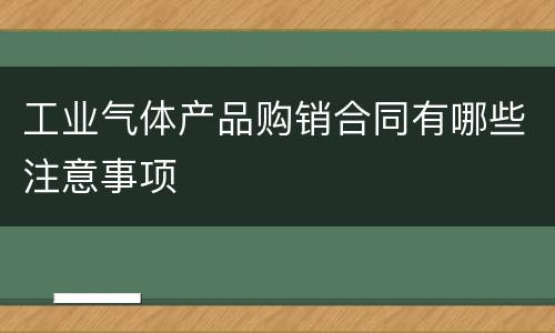 工业气体产品购销合同有哪些注意事项