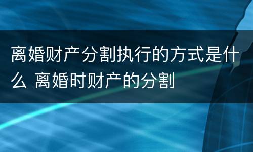 离婚财产分割执行的方式是什么 离婚时财产的分割