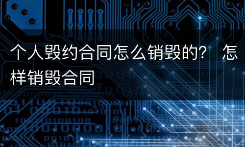 个人毁约合同怎么销毁的？ 怎样销毁合同