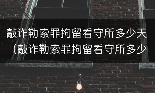 敲诈勒索罪拘留看守所多少天（敲诈勒索罪拘留看守所多少天放人）