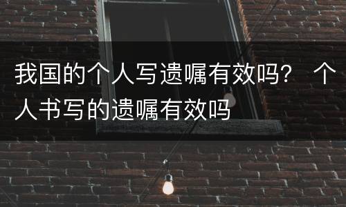 我国的个人写遗嘱有效吗？ 个人书写的遗嘱有效吗