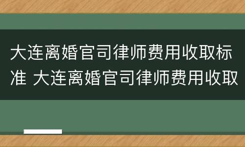 大连离婚官司律师费用收取标准 大连离婚官司律师费用收取标准是多少