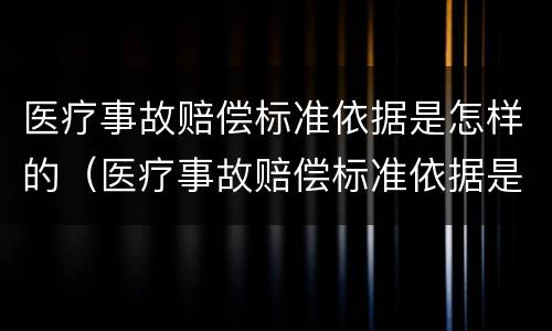 医疗事故赔偿标准依据是怎样的（医疗事故赔偿标准依据是怎样的呢）