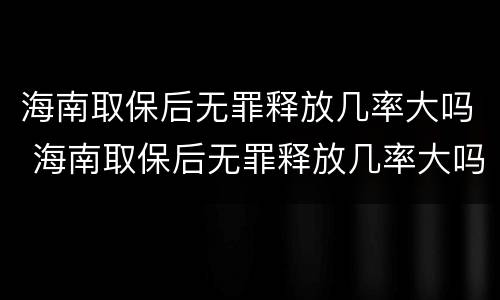 海南取保后无罪释放几率大吗 海南取保后无罪释放几率大吗现在