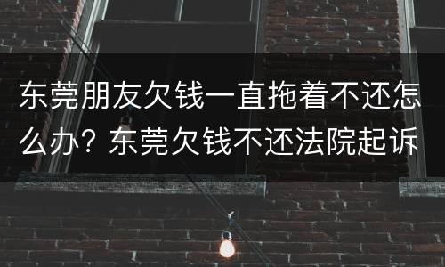 东莞朋友欠钱一直拖着不还怎么办? 东莞欠钱不还法院起诉流程