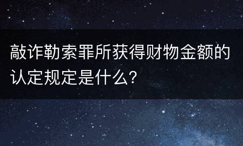 敲诈勒索罪所获得财物金额的认定规定是什么？