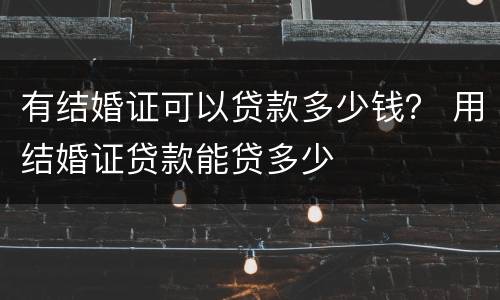 有结婚证可以贷款多少钱？ 用结婚证贷款能贷多少