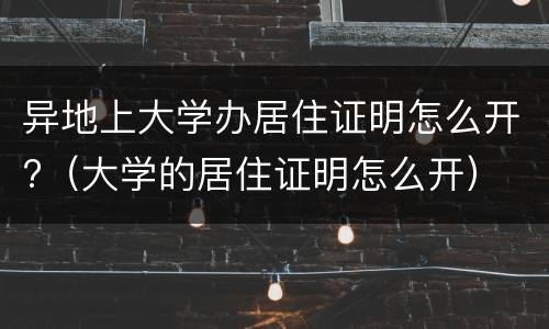 异地上大学办居住证明怎么开?（大学的居住证明怎么开）
