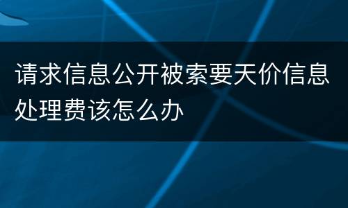 请求信息公开被索要天价信息处理费该怎么办