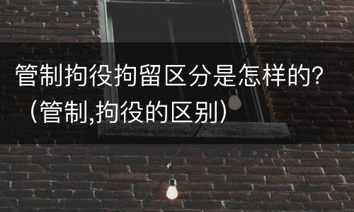 管制拘役拘留区分是怎样的？（管制,拘役的区别）