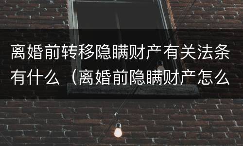 离婚前转移隐瞒财产有关法条有什么（离婚前隐瞒财产怎么办）