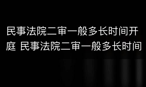 民事法院二审一般多长时间开庭 民事法院二审一般多长时间开庭审理