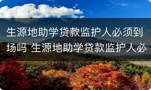 生源地助学贷款监护人必须到场吗 生源地助学贷款监护人必须到场吗怎么填