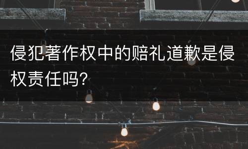 侵犯著作权中的赔礼道歉是侵权责任吗？