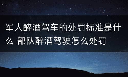 军人醉酒驾车的处罚标准是什么 部队醉酒驾驶怎么处罚