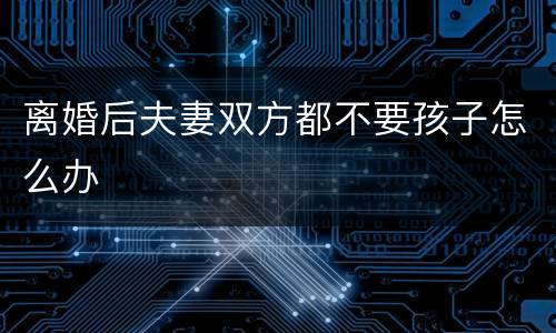 离婚后夫妻双方都不要孩子怎么办