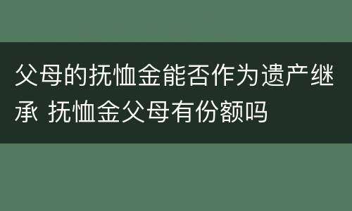父母的抚恤金能否作为遗产继承 抚恤金父母有份额吗