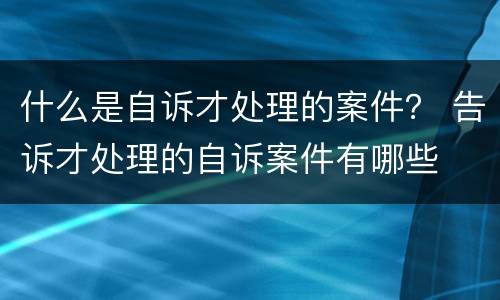 什么是自诉才处理的案件？ 告诉才处理的自诉案件有哪些
