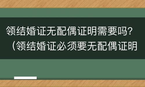 领结婚证无配偶证明需要吗？（领结婚证必须要无配偶证明吗）