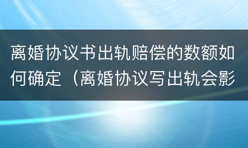 离婚协议书出轨赔偿的数额如何确定（离婚协议写出轨会影响以后吗）