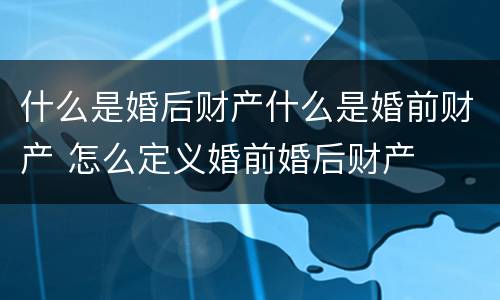 什么是婚后财产什么是婚前财产 怎么定义婚前婚后财产