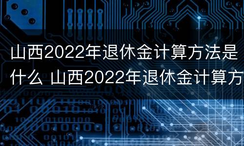 山西2022年退休金计算方法是什么 山西2022年退休金计算方法是什么样的
