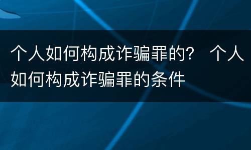 个人如何构成诈骗罪的？ 个人如何构成诈骗罪的条件
