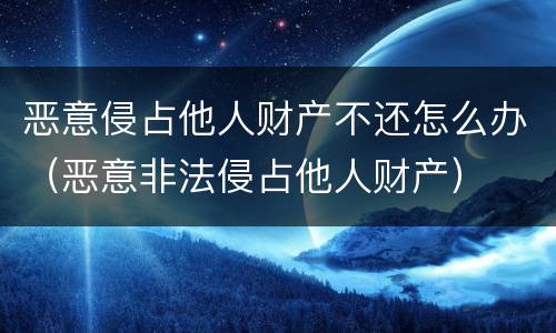 恶意侵占他人财产不还怎么办（恶意非法侵占他人财产）
