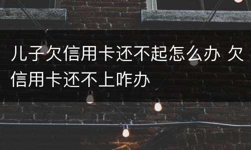儿子欠信用卡还不起怎么办 欠信用卡还不上咋办