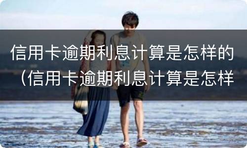 信用卡逾期利息计算是怎样的（信用卡逾期利息计算是怎样的方法）