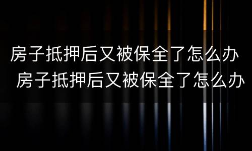 房子抵押后又被保全了怎么办 房子抵押后又被保全了怎么办呢