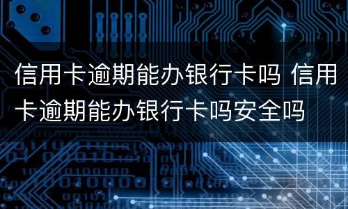 信用卡逾期能办银行卡吗 信用卡逾期能办银行卡吗安全吗