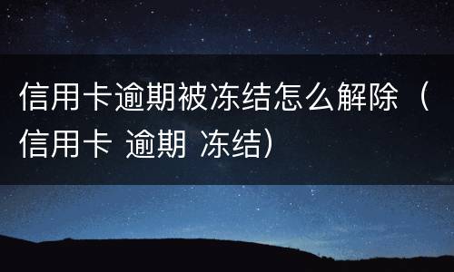 信用卡逾期被冻结怎么解除（信用卡 逾期 冻结）