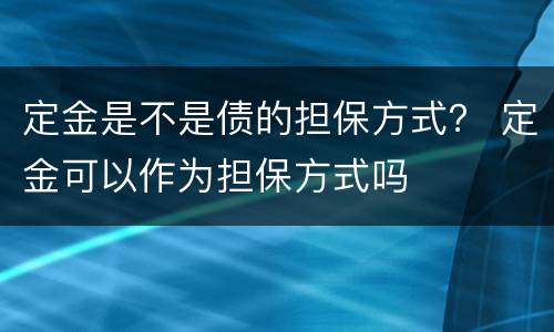 定金是不是债的担保方式？ 定金可以作为担保方式吗