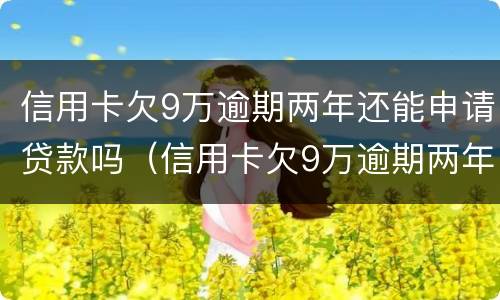 信用卡欠9万逾期两年还能申请贷款吗（信用卡欠9万逾期两年还能申请贷款吗知乎）