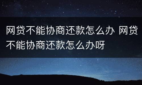 网贷不能协商还款怎么办 网贷不能协商还款怎么办呀
