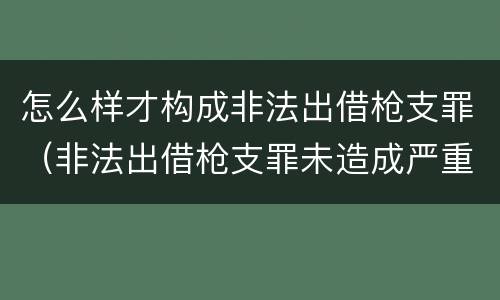 怎么样才构成非法出借枪支罪（非法出借枪支罪未造成严重后果）
